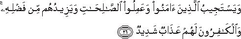 وَيَسْتَجِيبُ الَّذِينَ آمَنُوا وَعَمِلُوا الصَّالِحَاتِ وَيَزِيدُهُمْ مِنْ فَضْلِهِ ۚ وَالْكَافِرُونَ لَهُمْ عَذَابٌ شَدِيدٌ وَيَسْتَجِيبُ الَّذِينَ آمَنُوا وَعَمِلُوا الصَّالِحَاتِ وَيَزِيدُهُمْ مِنْ فَضْلِهِ ۚ وَالْكَافِرُونَ لَهُمْ عَذَابٌ شَدِيدٌ