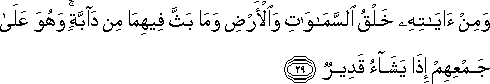 وَمِنْ آيَاتِهِ خَلْقُ السَّمَاوَاتِ وَالْأَرْضِ وَمَا بَثَّ فِيهِمَا مِنْ دَابَّةٍ ۚ وَهُوَ عَلَىٰ جَمْعِهِمْ إِذَا يَشَاءُ قَدِيرٌ