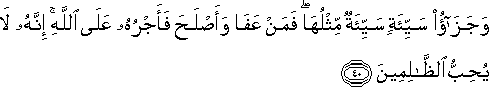 وَجَزَاءُ سَيِّئَةٍ سَيِّئَةٌ مِثْلُهَا ۖ فَمَنْ عَفَا وَأَصْلَحَ فَأَجْرُهُ عَلَى اللَّهِ ۚ إِنَّهُ لَا يُحِبُّ الظَّالِمِينَ