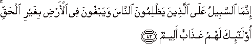 إِنَّمَا السَّبِيلُ عَلَى الَّذِينَ يَظْلِمُونَ النَّاسَ وَيَبْغُونَ فِي الْأَرْضِ بِغَيْرِ الْحَقِّ ۚ أُولَٰئِكَ لَهُمْ عَذَابٌ أَلِيمٌ إِنَّمَا السَّبِيلُ عَلَى الَّذِينَ يَظْلِمُونَ النَّاسَ وَيَبْغُونَ فِي الْأَرْضِ بِغَيْرِ الْحَقِّ ۚ أُولَٰئِكَ لَهُمْ عَذَابٌ أَلِيمٌ