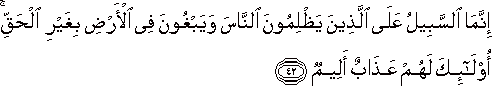 إِنَّمَا السَّبِيلُ عَلَى الَّذِينَ يَظْلِمُونَ النَّاسَ وَيَبْغُونَ فِي الْأَرْضِ بِغَيْرِ الْحَقِّ ۚ أُولَٰئِكَ لَهُمْ عَذَابٌ أَلِيمٌ