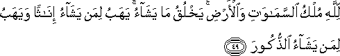 لِلَّهِ مُلْكُ السَّمَاوَاتِ وَالْأَرْضِ ۚ يَخْلُقُ مَا يَشَاءُ ۚ يَهَبُ لِمَنْ يَشَاءُ إِنَاثًا وَيَهَبُ لِمَنْ يَشَاءُ الذُّكُورَ