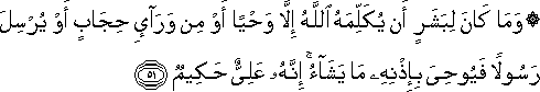 وَمَا كَانَ لِبَشَرٍ أَنْ يُكَلِّمَهُ اللَّهُ إِلَّا وَحْيًا أَوْ مِنْ وَرَاءِ حِجَابٍ أَوْ يُرْسِلَ رَسُولًا فَيُوحِيَ بِإِذْنِهِ مَا يَشَاءُ ۚ إِنَّهُ عَلِيٌّ حَكِيمٌ