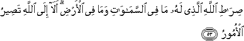 صِرَاطِ اللَّهِ الَّذِي لَهُ مَا فِي السَّمَاوَاتِ وَمَا فِي الْأَرْضِ ۗ أَلَا إِلَى اللَّهِ تَصِيرُ الْأُمُورُ