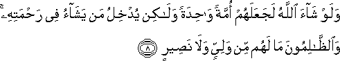 وَلَوْ شَاءَ اللَّهُ لَجَعَلَهُمْ أُمَّةً وَاحِدَةً وَلَٰكِنْ يُدْخِلُ مَنْ يَشَاءُ فِي رَحْمَتِهِ ۚ وَالظَّالِمُونَ مَا لَهُمْ مِنْ وَلِيٍّ وَلَا نَصِيرٍ