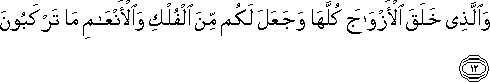 وَالَّذِي خَلَقَ الْأَزْوَاجَ كُلَّهَا وَجَعَلَ لَكُمْ مِنَ الْفُلْكِ وَالْأَنْعَامِ مَا تَرْكَبُونَ