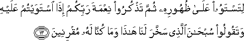 لِتَسْتَوُوا عَلَىٰ ظُهُورِهِ ثُمَّ تَذْكُرُوا نِعْمَةَ رَبِّكُمْ إِذَا اسْتَوَيْتُمْ عَلَيْهِ وَتَقُولُوا سُبْحَانَ الَّذِي سَخَّرَ لَنَا هَٰذَا وَمَا كُنَّا لَهُ مُقْرِنِينَ