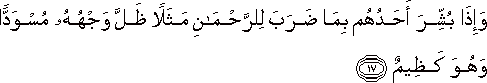 وَإِذَا بُشِّرَ أَحَدُهُمْ بِمَا ضَرَبَ لِلرَّحْمَٰنِ مَثَلًا ظَلَّ وَجْهُهُ مُسْوَدًّا وَهُوَ كَظِيمٌ وَإِذَا بُشِّرَ أَحَدُهُمْ بِمَا ضَرَبَ لِلرَّحْمَٰنِ مَثَلًا ظَلَّ وَجْهُهُ مُسْوَدًّا وَهُوَ كَظِيمٌ