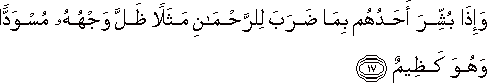 وَإِذَا بُشِّرَ أَحَدُهُمْ بِمَا ضَرَبَ لِلرَّحْمَٰنِ مَثَلًا ظَلَّ وَجْهُهُ مُسْوَدًّا وَهُوَ كَظِيمٌ