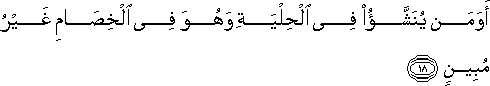 أَوَمَنْ يُنَشَّأُ فِي الْحِلْيَةِ وَهُوَ فِي الْخِصَامِ غَيْرُ مُبِينٍ