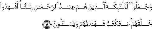 وَجَعَلُوا الْمَلَائِكَةَ الَّذِينَ هُمْ عِبَادُ الرَّحْمَٰنِ إِنَاثًا ۚ أَشَهِدُوا خَلْقَهُمْ ۚ سَتُكْتَبُ شَهَادَتُهُمْ وَيُسْأَلُونَ