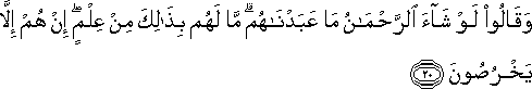 وَقَالُوا لَوْ شَاءَ الرَّحْمَٰنُ مَا عَبَدْنَاهُمْ ۗ مَا لَهُمْ بِذَٰلِكَ مِنْ عِلْمٍ ۖ إِنْ هُمْ إِلَّا يَخْرُصُونَ