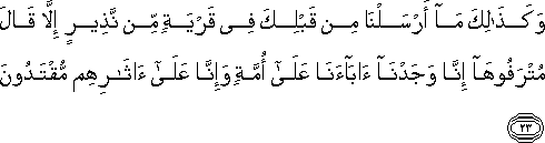 وَكَذَٰلِكَ مَا أَرْسَلْنَا مِنْ قَبْلِكَ فِي قَرْيَةٍ مِنْ نَذِيرٍ إِلَّا قَالَ مُتْرَفُوهَا إِنَّا وَجَدْنَا آبَاءَنَا عَلَىٰ أُمَّةٍ وَإِنَّا عَلَىٰ آثَارِهِمْ مُقْتَدُونَ