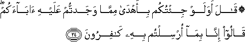 قَالَ أَوَلَوْ جِئْتُكُمْ بِأَهْدَىٰ مِمَّا وَجَدْتُمْ عَلَيْهِ آبَاءَكُمْ ۖ قَالُوا إِنَّا بِمَا أُرْسِلْتُمْ بِهِ كَافِرُونَ