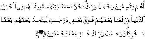 أَهُمْ يَقْسِمُونَ رَحْمَتَ رَبِّكَ ۚ نَحْنُ قَسَمْنَا بَيْنَهُمْ مَعِيشَتَهُمْ فِي الْحَيَاةِ الدُّنْيَا ۚ وَرَفَعْنَا بَعْضَهُمْ فَوْقَ بَعْضٍ دَرَجَاتٍ لِيَتَّخِذَ بَعْضُهُمْ بَعْضًا سُخْرِيًّا ۗ وَرَحْمَتُ رَبِّكَ خَيْرٌ مِمَّا يَجْمَعُونَ