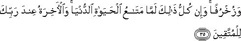 وَزُخْرُفًا ۚ وَإِنْ كُلُّ ذَٰلِكَ لَمَّا مَتَاعُ الْحَيَاةِ الدُّنْيَا ۚ وَالْآخِرَةُ عِنْدَ رَبِّكَ لِلْمُتَّقِينَ وَزُخْرُفًا ۚ وَإِنْ كُلُّ ذَٰلِكَ لَمَّا مَتَاعُ الْحَيَاةِ الدُّنْيَا ۚ وَالْآخِرَةُ عِنْدَ رَبِّكَ لِلْمُتَّقِينَ