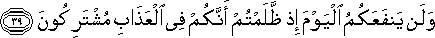 وَلَنْ يَنْفَعَكُمُ الْيَوْمَ إِذْ ظَلَمْتُمْ أَنَّكُمْ فِي الْعَذَابِ مُشْتَرِكُونَ وَلَنْ يَنْفَعَكُمُ الْيَوْمَ إِذْ ظَلَمْتُمْ أَنَّكُمْ فِي الْعَذَابِ مُشْتَرِكُونَ
