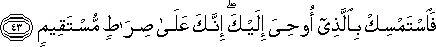 فَاسْتَمْسِكْ بِالَّذِي أُوحِيَ إِلَيْكَ ۖ إِنَّكَ عَلَىٰ صِرَاطٍ مُسْتَقِيمٍ فَاسْتَمْسِكْ بِالَّذِي أُوحِيَ إِلَيْكَ ۖ إِنَّكَ عَلَىٰ صِرَاطٍ مُسْتَقِيمٍ
