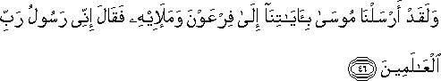 وَلَقَدْ أَرْسَلْنَا مُوسَىٰ بِآيَاتِنَا إِلَىٰ فِرْعَوْنَ وَمَلَئِهِ فَقَالَ إِنِّي رَسُولُ رَبِّ الْعَالَمِينَ