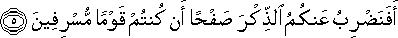 أَفَنَضْرِبُ عَنْكُمُ الذِّكْرَ صَفْحًا أَنْ كُنْتُمْ قَوْمًا مُسْرِفِينَ