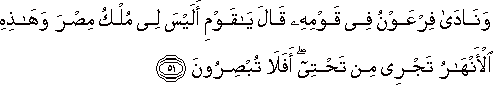 وَنَادَىٰ فِرْعَوْنُ فِي قَوْمِهِ قَالَ يَا قَوْمِ أَلَيْسَ لِي مُلْكُ مِصْرَ وَهَٰذِهِ الْأَنْهَارُ تَجْرِي مِنْ تَحْتِي ۖ أَفَلَا تُبْصِرُونَ وَنَادَىٰ فِرْعَوْنُ فِي قَوْمِهِ قَالَ يَا قَوْمِ أَلَيْسَ لِي مُلْكُ مِصْرَ وَهَٰذِهِ الْأَنْهَارُ تَجْرِي مِنْ تَحْتِي ۖ أَفَلَا تُبْصِرُونَ