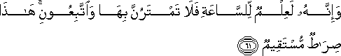 وَإِنَّهُ لَعِلْمٌ لِلسَّاعَةِ فَلَا تَمْتَرُنَّ بِهَا وَاتَّبِعُونِ ۚ هَٰذَا صِرَاطٌ مُسْتَقِيمٌ