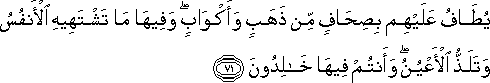 يُطَافُ عَلَيْهِمْ بِصِحَافٍ مِنْ ذَهَبٍ وَأَكْوَابٍ ۖ وَفِيهَا مَا تَشْتَهِيهِ الْأَنْفُسُ وَتَلَذُّ الْأَعْيُنُ ۖ وَأَنْتُمْ فِيهَا خَالِدُونَ