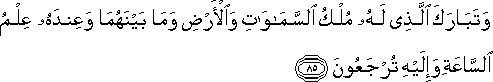 وَتَبَارَكَ الَّذِي لَهُ مُلْكُ السَّمَاوَاتِ وَالْأَرْضِ وَمَا بَيْنَهُمَا وَعِنْدَهُ عِلْمُ السَّاعَةِ وَإِلَيْهِ تُرْجَعُونَ