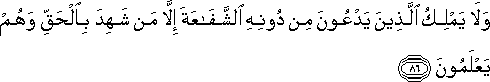 وَلَا يَمْلِكُ الَّذِينَ يَدْعُونَ مِنْ دُونِهِ الشَّفَاعَةَ إِلَّا مَنْ شَهِدَ بِالْحَقِّ وَهُمْ يَعْلَمُونَ