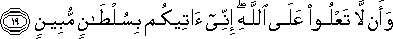 وَأَنْ لَا تَعْلُوا عَلَى اللَّهِ ۖ إِنِّي آتِيكُمْ بِسُلْطَانٍ مُبِينٍ وَأَنْ لَا تَعْلُوا عَلَى اللَّهِ ۖ إِنِّي آتِيكُمْ بِسُلْطَانٍ مُبِينٍ