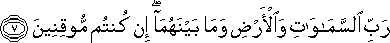 رَبِّ السَّمَاوَاتِ وَالْأَرْضِ وَمَا بَيْنَهُمَا ۖ إِنْ كُنْتُمْ مُوقِنِينَ رَبِّ السَّمَاوَاتِ وَالْأَرْضِ وَمَا بَيْنَهُمَا ۖ إِنْ كُنْتُمْ مُوقِنِينَ