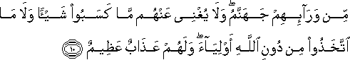 مِنْ وَرَائِهِمْ جَهَنَّمُ ۖ وَلَا يُغْنِي عَنْهُمْ مَا كَسَبُوا شَيْئًا وَلَا مَا اتَّخَذُوا مِنْ دُونِ اللَّهِ أَوْلِيَاءَ ۖ وَلَهُمْ عَذَابٌ عَظِيمٌ