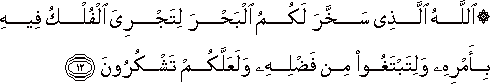 اللَّهُ الَّذِي سَخَّرَ لَكُمُ الْبَحْرَ لِتَجْرِيَ الْفُلْكُ فِيهِ بِأَمْرِهِ وَلِتَبْتَغُوا مِنْ فَضْلِهِ وَلَعَلَّكُمْ تَشْكُرُونَ اللَّهُ الَّذِي سَخَّرَ لَكُمُ الْبَحْرَ لِتَجْرِيَ الْفُلْكُ فِيهِ بِأَمْرِهِ وَلِتَبْتَغُوا مِنْ فَضْلِهِ وَلَعَلَّكُمْ تَشْكُرُونَ