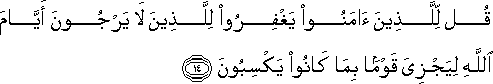 قُلْ لِلَّذِينَ آمَنُوا يَغْفِرُوا لِلَّذِينَ لَا يَرْجُونَ أَيَّامَ اللَّهِ لِيَجْزِيَ قَوْمًا بِمَا كَانُوا يَكْسِبُونَ