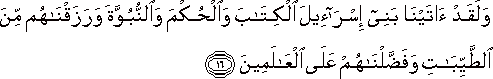 وَلَقَدْ آتَيْنَا بَنِي إِسْرَائِيلَ الْكِتَابَ وَالْحُكْمَ وَالنُّبُوَّةَ وَرَزَقْنَاهُمْ مِنَ الطَّيِّبَاتِ وَفَضَّلْنَاهُمْ عَلَى الْعَالَمِينَ وَلَقَدْ آتَيْنَا بَنِي إِسْرَائِيلَ الْكِتَابَ وَالْحُكْمَ وَالنُّبُوَّةَ وَرَزَقْنَاهُمْ مِنَ الطَّيِّبَاتِ وَفَضَّلْنَاهُمْ عَلَى الْعَالَمِينَ