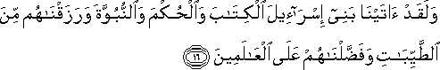 وَلَقَدْ آتَيْنَا بَنِي إِسْرَائِيلَ الْكِتَابَ وَالْحُكْمَ وَالنُّبُوَّةَ وَرَزَقْنَاهُمْ مِنَ الطَّيِّبَاتِ وَفَضَّلْنَاهُمْ عَلَى الْعَالَمِينَ