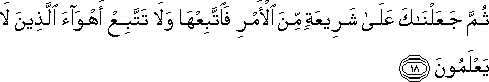 ثُمَّ جَعَلْنَاكَ عَلَىٰ شَرِيعَةٍ مِنَ الْأَمْرِ فَاتَّبِعْهَا وَلَا تَتَّبِعْ أَهْوَاءَ الَّذِينَ لَا يَعْلَمُونَ