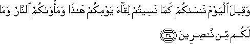 وَقِيلَ الْيَوْمَ نَنْسَاكُمْ كَمَا نَسِيتُمْ لِقَاءَ يَوْمِكُمْ هَٰذَا وَمَأْوَاكُمُ النَّارُ وَمَا لَكُمْ مِنْ نَاصِرِينَ