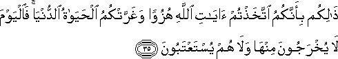 ذَٰلِكُمْ بِأَنَّكُمُ اتَّخَذْتُمْ آيَاتِ اللَّهِ هُزُوًا وَغَرَّتْكُمُ الْحَيَاةُ الدُّنْيَا ۚ فَالْيَوْمَ لَا يُخْرَجُونَ مِنْهَا وَلَا هُمْ يُسْتَعْتَبُونَ