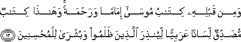 وَمِنْ قَبْلِهِ كِتَابُ مُوسَىٰ إِمَامًا وَرَحْمَةً ۚ وَهَٰذَا كِتَابٌ مُصَدِّقٌ لِسَانًا عَرَبِيًّا لِيُنْذِرَ الَّذِينَ ظَلَمُوا وَبُشْرَىٰ لِلْمُحْسِنِينَ