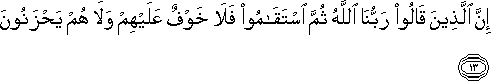 إِنَّ الَّذِينَ قَالُوا رَبُّنَا اللَّهُ ثُمَّ اسْتَقَامُوا فَلَا خَوْفٌ عَلَيْهِمْ وَلَا هُمْ يَحْزَنُونَ