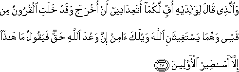 وَالَّذِي قَالَ لِوَالِدَيْهِ أُفٍّ لَكُمَا أَتَعِدَانِنِي أَنْ أُخْرَجَ وَقَدْ خَلَتِ الْقُرُونُ مِنْ قَبْلِي وَهُمَا يَسْتَغِيثَانِ اللَّهَ وَيْلَكَ آمِنْ إِنَّ وَعْدَ اللَّهِ حَقٌّ فَيَقُولُ مَا هَٰذَا إِلَّا أَسَاطِيرُ الْأَوَّلِينَ