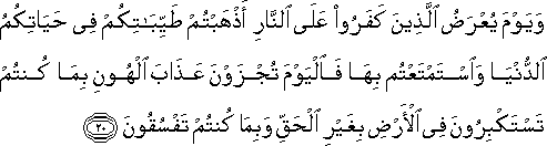 وَيَوْمَ يُعْرَضُ الَّذِينَ كَفَرُوا عَلَى النَّارِ أَذْهَبْتُمْ طَيِّبَاتِكُمْ فِي حَيَاتِكُمُ الدُّنْيَا وَاسْتَمْتَعْتُمْ بِهَا فَالْيَوْمَ تُجْزَوْنَ عَذَابَ الْهُونِ بِمَا كُنْتُمْ تَسْتَكْبِرُونَ فِي الْأَرْضِ بِغَيْرِ الْحَقِّ وَبِمَا كُنْتُمْ تَفْسُقُونَ