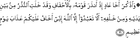 وَاذْكُرْ أَخَا عَادٍ إِذْ أَنْذَرَ قَوْمَهُ بِالْأَحْقَافِ وَقَدْ خَلَتِ النُّذُرُ مِنْ بَيْنِ يَدَيْهِ وَمِنْ خَلْفِهِ أَلَّا تَعْبُدُوا إِلَّا اللَّهَ إِنِّي أَخَافُ عَلَيْكُمْ عَذَابَ يَوْمٍ عَظِيمٍ