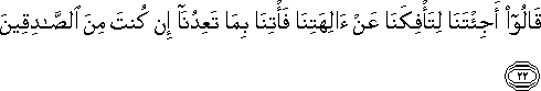 قَالُوا أَجِئْتَنَا لِتَأْفِكَنَا عَنْ آلِهَتِنَا فَأْتِنَا بِمَا تَعِدُنَا إِنْ كُنْتَ مِنَ الصَّادِقِينَ