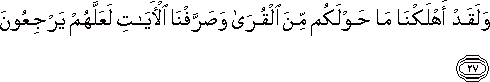وَلَقَدْ أَهْلَكْنَا مَا حَوْلَكُمْ مِنَ الْقُرَىٰ وَصَرَّفْنَا الْآيَاتِ لَعَلَّهُمْ يَرْجِعُونَ وَلَقَدْ أَهْلَكْنَا مَا حَوْلَكُمْ مِنَ الْقُرَىٰ وَصَرَّفْنَا الْآيَاتِ لَعَلَّهُمْ يَرْجِعُونَ
