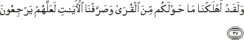 وَلَقَدْ أَهْلَكْنَا مَا حَوْلَكُمْ مِنَ الْقُرَىٰ وَصَرَّفْنَا الْآيَاتِ لَعَلَّهُمْ يَرْجِعُونَ