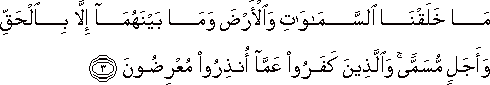 مَا خَلَقْنَا السَّمَاوَاتِ وَالْأَرْضَ وَمَا بَيْنَهُمَا إِلَّا بِالْحَقِّ وَأَجَلٍ مُسَمًّى ۚ وَالَّذِينَ كَفَرُوا عَمَّا أُنْذِرُوا مُعْرِضُونَ