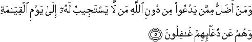 وَمَنْ أَضَلُّ مِمَّنْ يَدْعُو مِنْ دُونِ اللَّهِ مَنْ لَا يَسْتَجِيبُ لَهُ إِلَىٰ يَوْمِ الْقِيَامَةِ وَهُمْ عَنْ دُعَائِهِمْ غَافِلُونَ