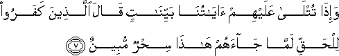 وَإِذَا تُتْلَىٰ عَلَيْهِمْ آيَاتُنَا بَيِّنَاتٍ قَالَ الَّذِينَ كَفَرُوا لِلْحَقِّ لَمَّا جَاءَهُمْ هَٰذَا سِحْرٌ مُبِينٌ وَإِذَا تُتْلَىٰ عَلَيْهِمْ آيَاتُنَا بَيِّنَاتٍ قَالَ الَّذِينَ كَفَرُوا لِلْحَقِّ لَمَّا جَاءَهُمْ هَٰذَا سِحْرٌ مُبِينٌ